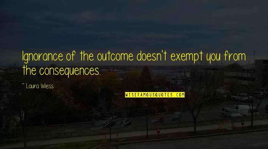 Exempt Quotes By Laura Wiess: Ignorance of the outcome doesn't exempt you from