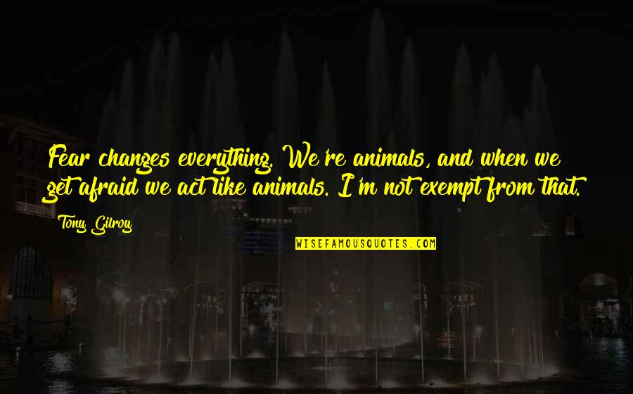 Exempt Quotes By Tony Gilroy: Fear changes everything. We're animals, and when we Exempt Quotes By Tony Gilroy: Fear changes everything. We're animals, and when we