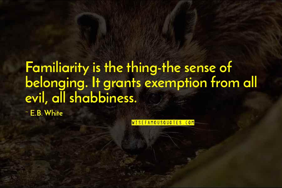 Exemption Quotes By E.B. White: Familiarity is the thing-the sense of belonging. It Exemption Quotes By E.B. White: Familiarity is the thing-the sense of belonging. It