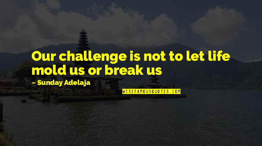 Exentos Quotes By Sunday Adelaja: Our challenge is not to let life mold Exentos Quotes By Sunday Adelaja: Our challenge is not to let life mold