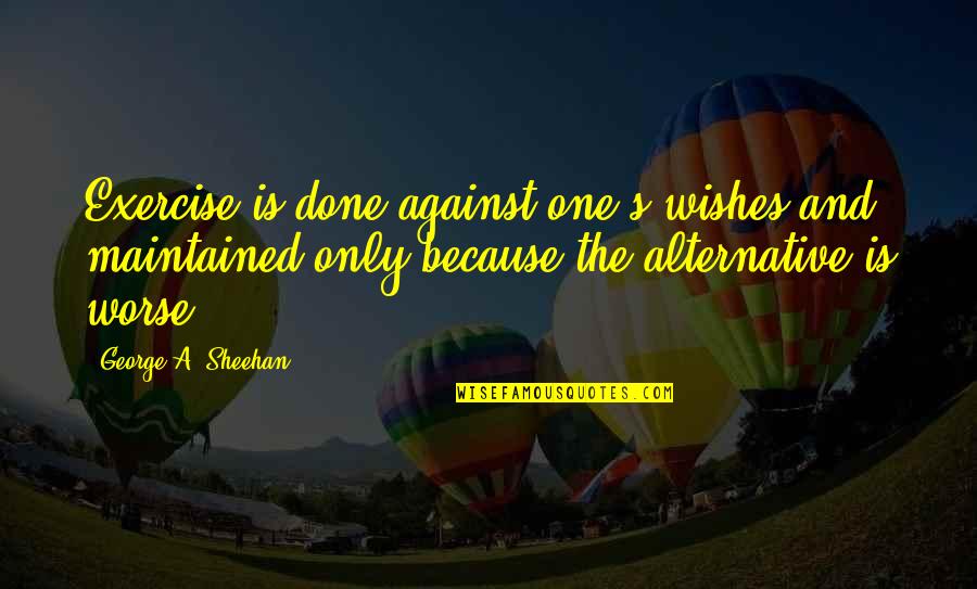 Exercise And Fitness Quotes By George A. Sheehan: Exercise is done against one's wishes and maintained