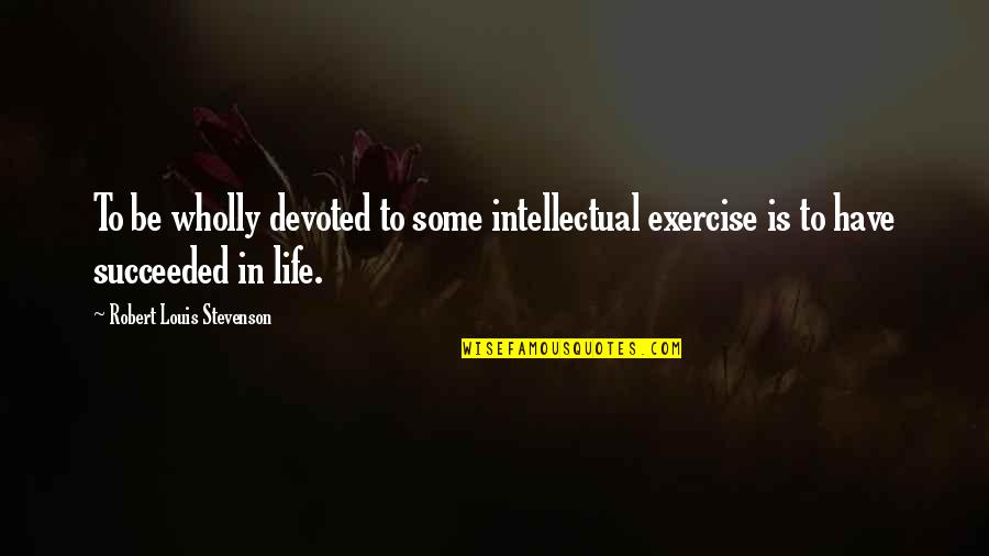 Exercise Motivational Quotes By Robert Louis Stevenson: To be wholly devoted to some intellectual exercise