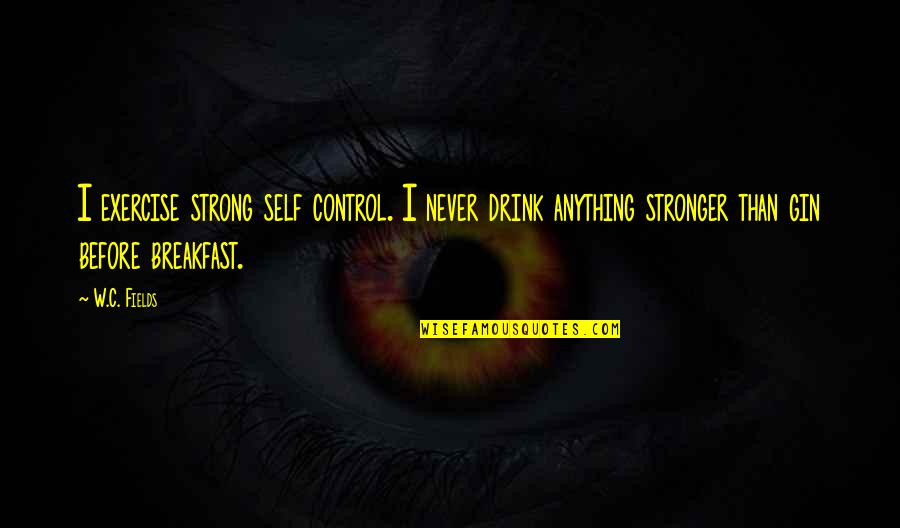 Exercise Or Food Quotes By W.C. Fields: I exercise strong self control. I never drink