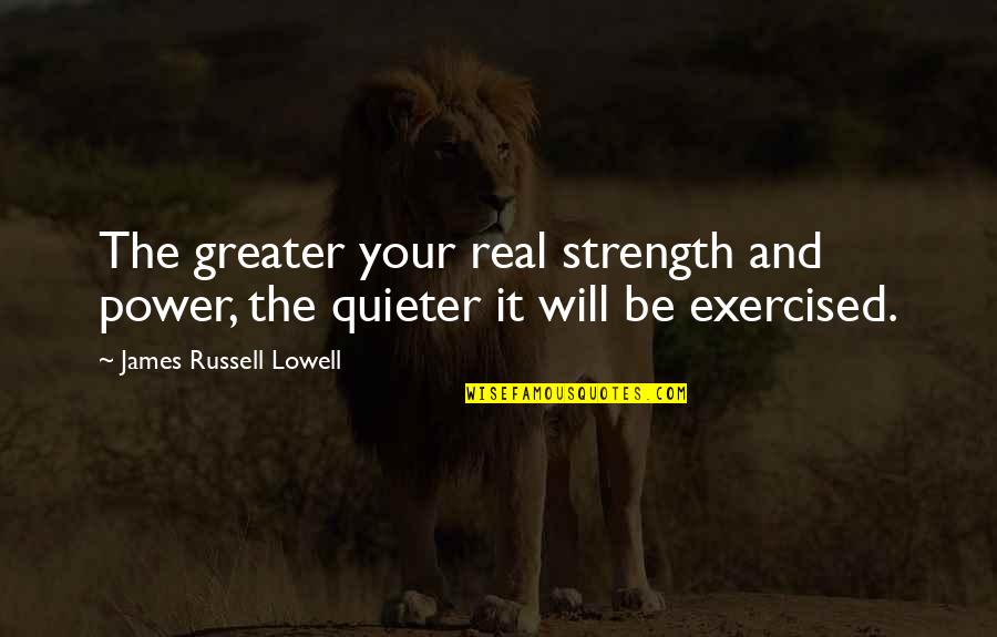 Exercised Quotes By James Russell Lowell: The greater your real strength and power, the