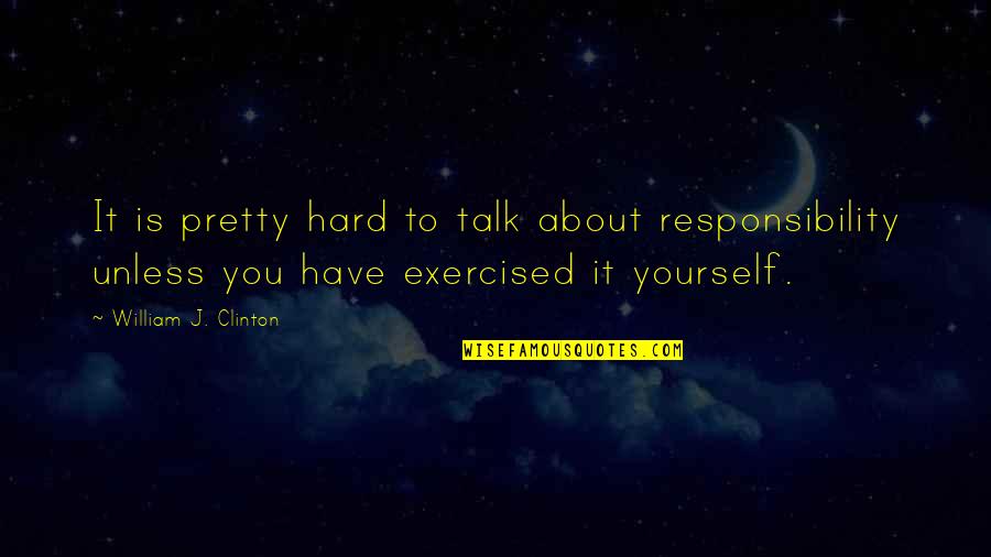 Exercised Quotes By William J. Clinton: It is pretty hard to talk about responsibility