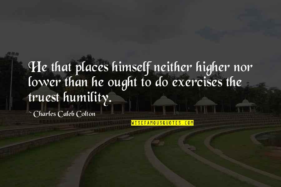 Exercises Quotes By Charles Caleb Colton: He that places himself neither higher nor lower Exercises Quotes By Charles Caleb Colton: He that places himself neither higher nor lower