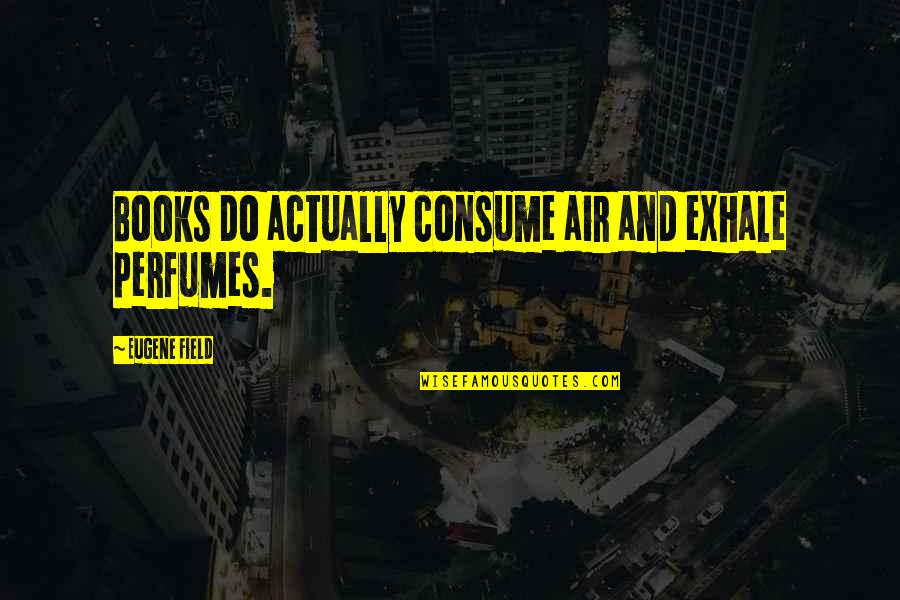 Exhale And Exhale Quotes By Eugene Field: Books do actually consume air and exhale perfumes. Exhale And Exhale Quotes By Eugene Field: Books do actually consume air and exhale perfumes.