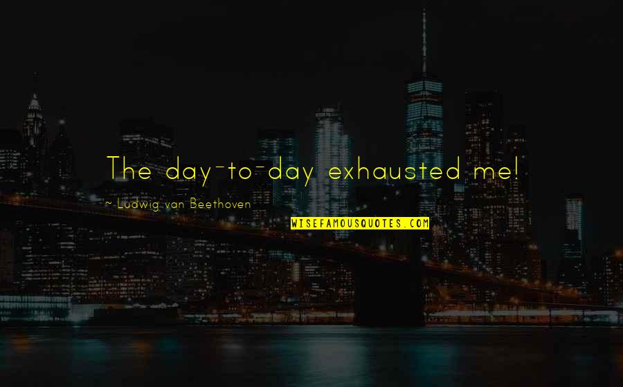 Exhausted Quotes By Ludwig Van Beethoven: The day-to-day exhausted me!