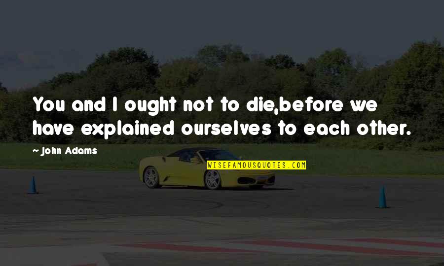 Exhaustion With Nursing School Quotes By John Adams: You and I ought not to die,before we