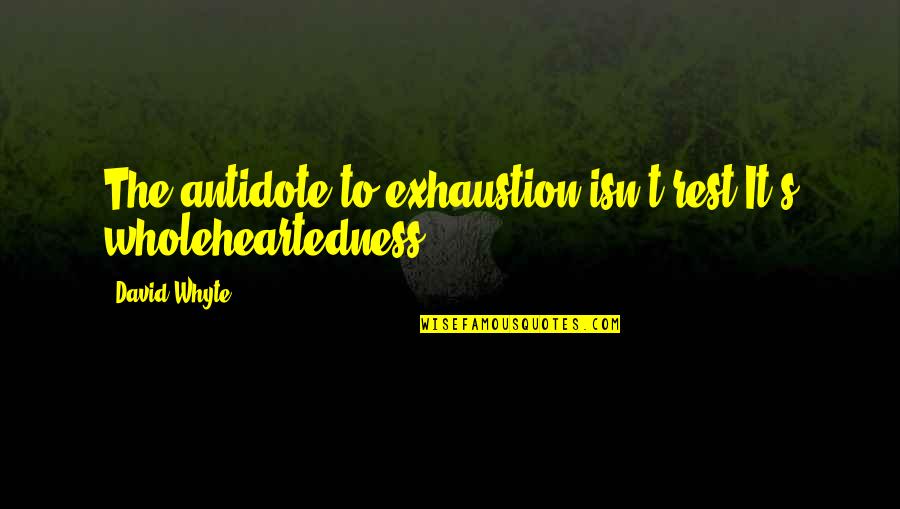 Exhaustion's Quotes By David Whyte: The antidote to exhaustion isn't rest.It's wholeheartedness.