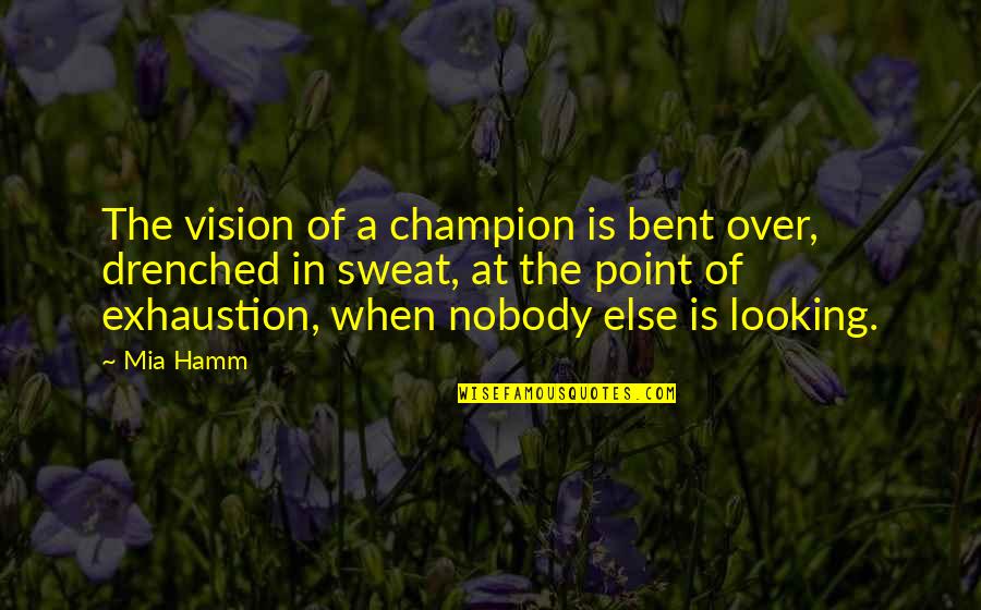 Exhaustion's Quotes By Mia Hamm: The vision of a champion is bent over,