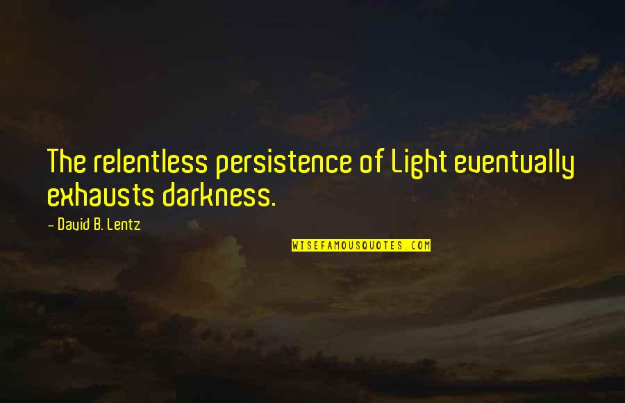 Exhausts Quotes By David B. Lentz: The relentless persistence of Light eventually exhausts darkness.