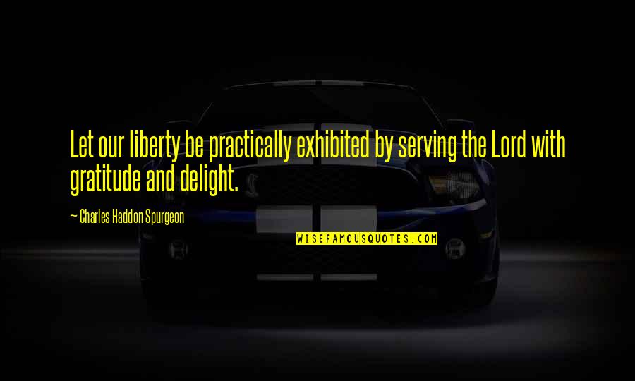 Exhibited Quotes By Charles Haddon Spurgeon: Let our liberty be practically exhibited by serving