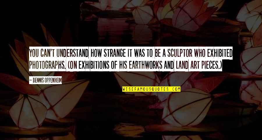 Exhibited Quotes By Dennis Oppenheim: You can't understand how strange it was to Exhibited Quotes By Dennis Oppenheim: You can't understand how strange it was to