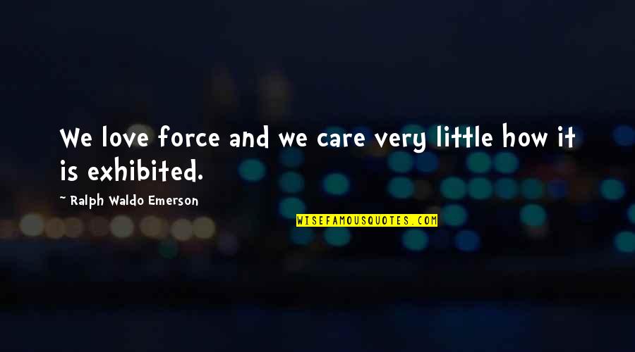 Exhibited Quotes By Ralph Waldo Emerson: We love force and we care very little Exhibited Quotes By Ralph Waldo Emerson: We love force and we care very little