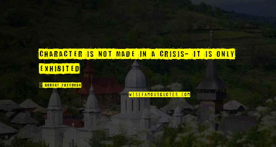 Exhibited Quotes By Robert Freedman: Character is not made in a crisis- it