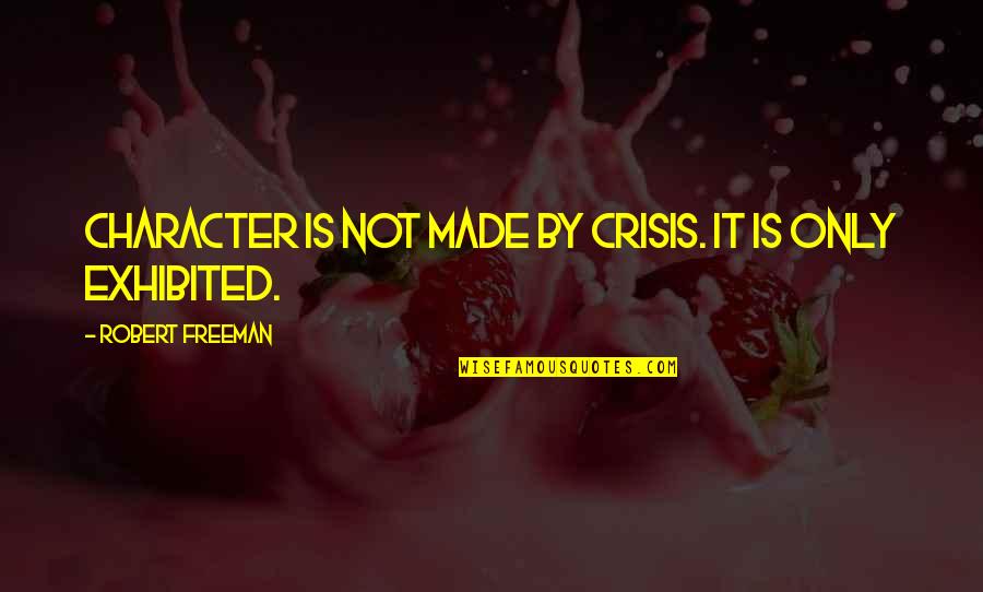 Exhibited Quotes By Robert Freeman: Character is not made by crisis. It is Exhibited Quotes By Robert Freeman: Character is not made by crisis. It is