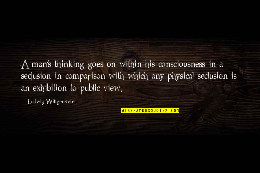 Exhibition Quotes By Ludwig Wittgenstein: A man's thinking goes on within his consciousness