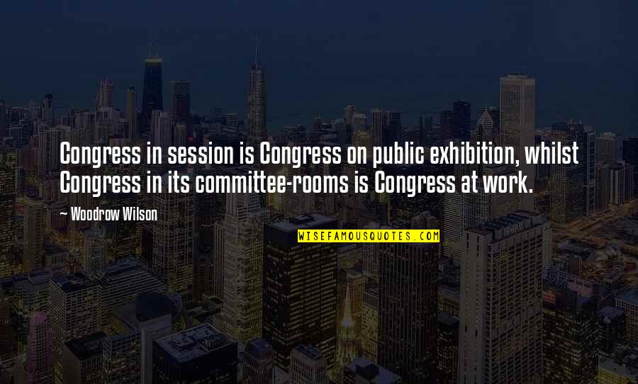 Exhibition Quotes By Woodrow Wilson: Congress in session is Congress on public exhibition,