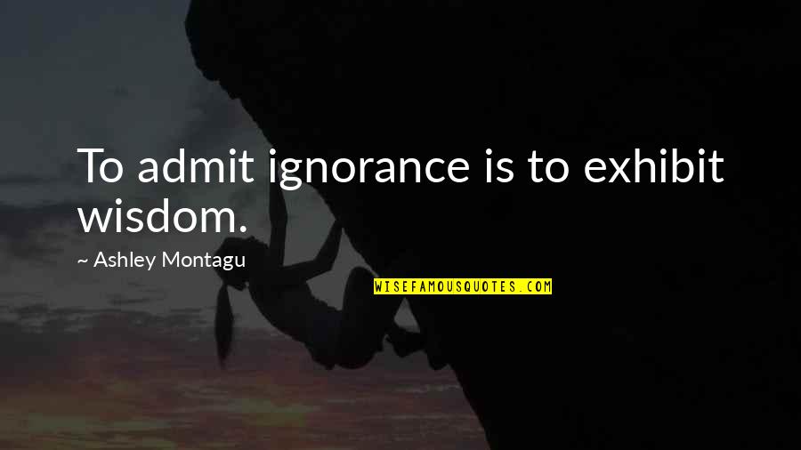 Exhibit's Quotes By Ashley Montagu: To admit ignorance is to exhibit wisdom.