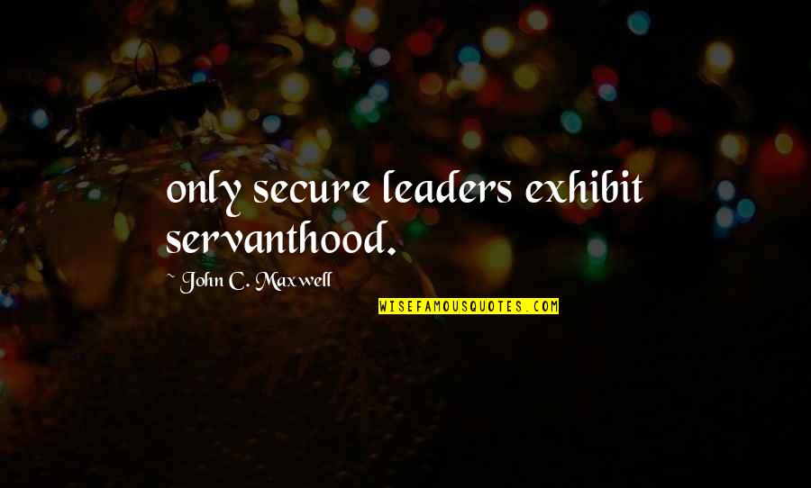 Exhibit's Quotes By John C. Maxwell: only secure leaders exhibit servanthood.