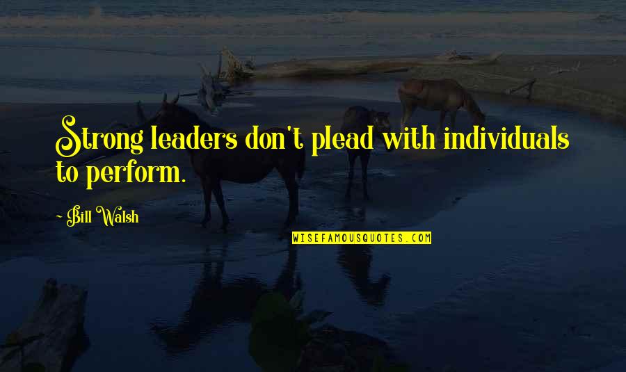 Exie's Quotes By Bill Walsh: Strong leaders don't plead with individuals to perform.