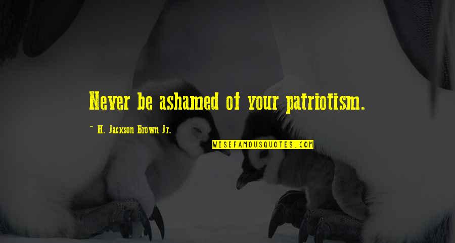 Exigences Iso Quotes By H. Jackson Brown Jr.: Never be ashamed of your patriotism. Exigences Iso Quotes By H. Jackson Brown Jr.: Never be ashamed of your patriotism.