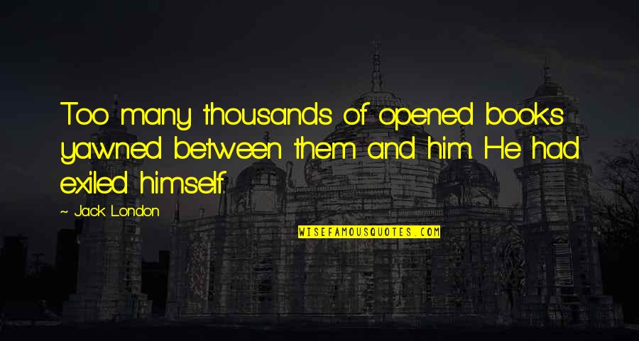Exiled Quotes By Jack London: Too many thousands of opened books yawned between Exiled Quotes By Jack London: Too many thousands of opened books yawned between