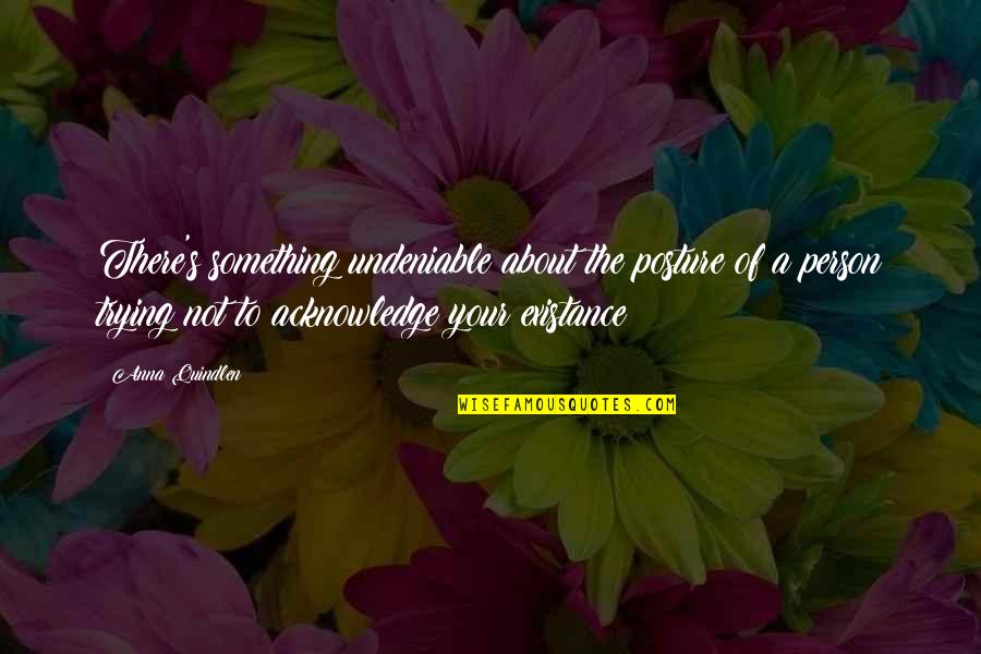 Existance Quotes By Anna Quindlen: There's something undeniable about the posture of a