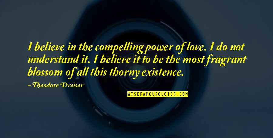 Existence Of Love Quotes By Theodore Dreiser: I believe in the compelling power of love.
