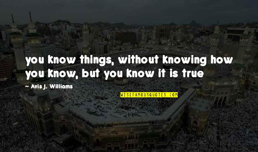 Existence Philosophy Quotes By Avis J. Williams: you know things, without knowing how you know,