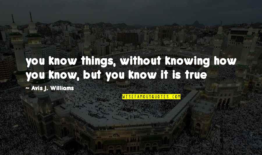 Existence Philosophy Quotes By Avis J. Williams: you know things, without knowing how you know, Existence Philosophy Quotes By Avis J. Williams: you know things, without knowing how you know,