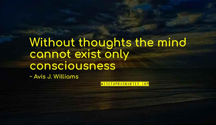 Existence Philosophy Quotes By Avis J. Williams: Without thoughts the mind cannot exist only consciousness Existence Philosophy Quotes By Avis J. Williams: Without thoughts the mind cannot exist only consciousness