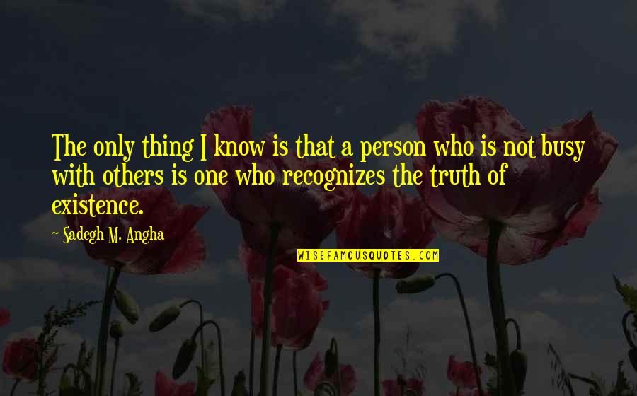 Existence Philosophy Quotes By Sadegh M. Angha: The only thing I know is that a Existence Philosophy Quotes By Sadegh M. Angha: The only thing I know is that a