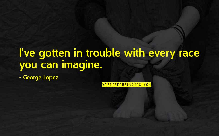 Existence Poems Quotes By George Lopez: I've gotten in trouble with every race you Existence Poems Quotes By George Lopez: I've gotten in trouble with every race you