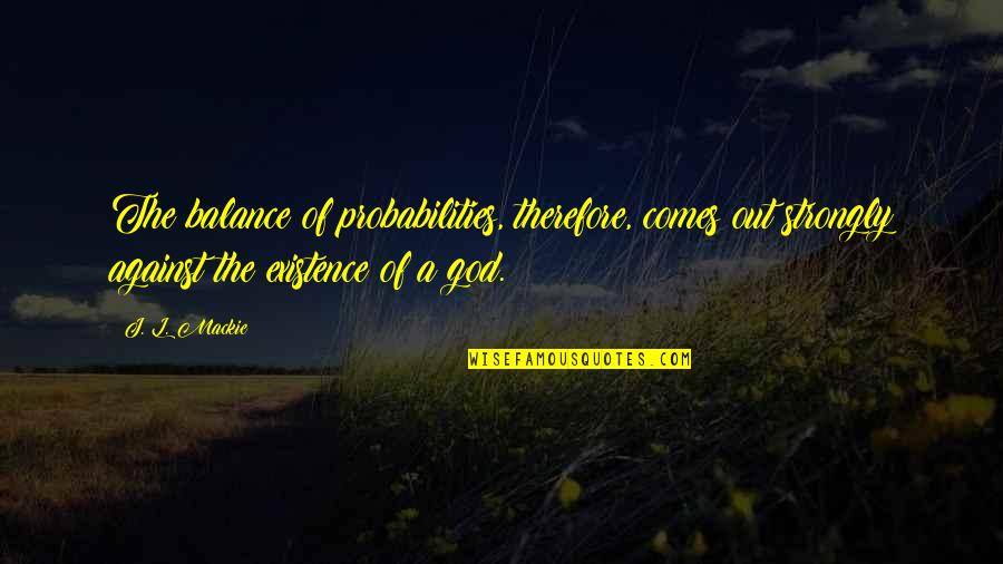 Existence Quotes By J. L. Mackie: The balance of probabilities, therefore, comes out strongly Existence Quotes By J. L. Mackie: The balance of probabilities, therefore, comes out strongly