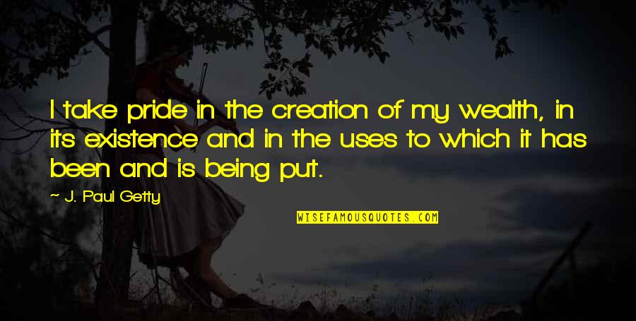 Existence Quotes By J. Paul Getty: I take pride in the creation of my Existence Quotes By J. Paul Getty: I take pride in the creation of my