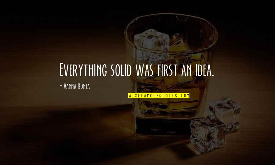 Existence Quotes By Vanna Bonta: Everything solid was first an idea. Existence Quotes By Vanna Bonta: Everything solid was first an idea.