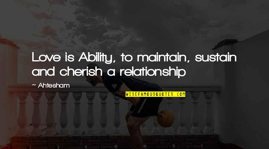 Existentialist Philosopher Quotes By Ahtesham: Love is Ability, to maintain, sustain and cherish