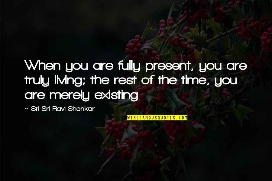 Existing And Living Quotes By Sri Sri Ravi Shankar: When you are fully present, you are truly