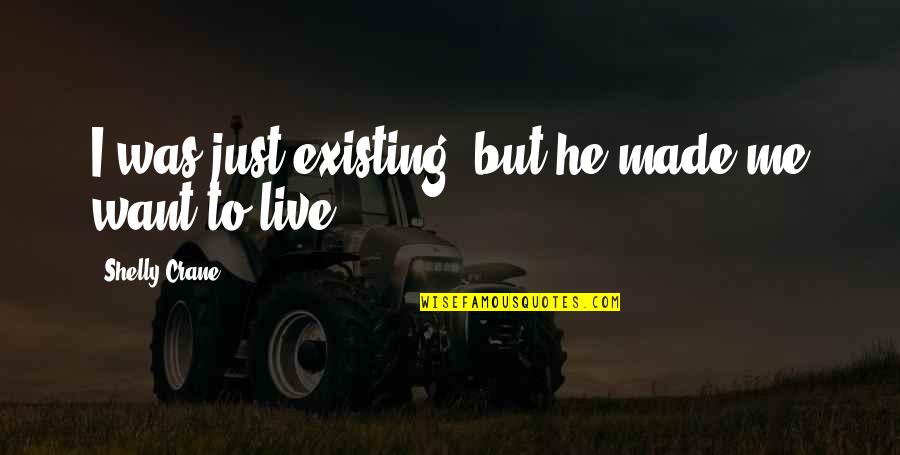 Existing Love Quotes By Shelly Crane: I was just existing, but he made me Existing Love Quotes By Shelly Crane: I was just existing, but he made me