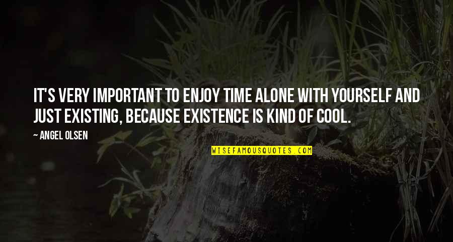 Existing's Quotes By Angel Olsen: It's very important to enjoy time alone with Existing's Quotes By Angel Olsen: It's very important to enjoy time alone with