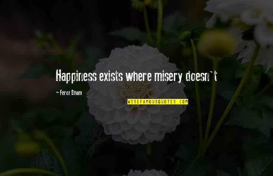 Exists Quotes By Feroz Bham: Happiness exists where misery doesn't