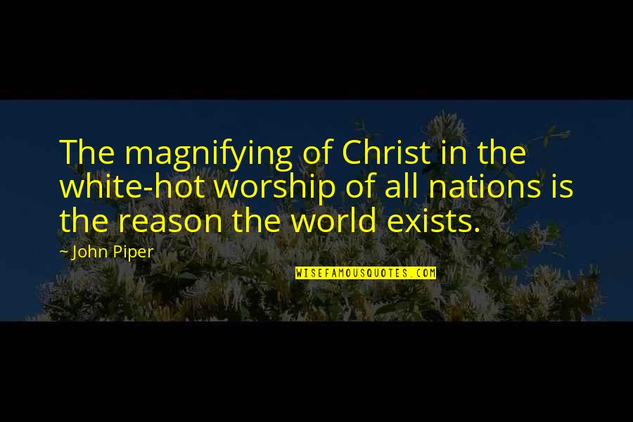 Exists Quotes By John Piper: The magnifying of Christ in the white-hot worship