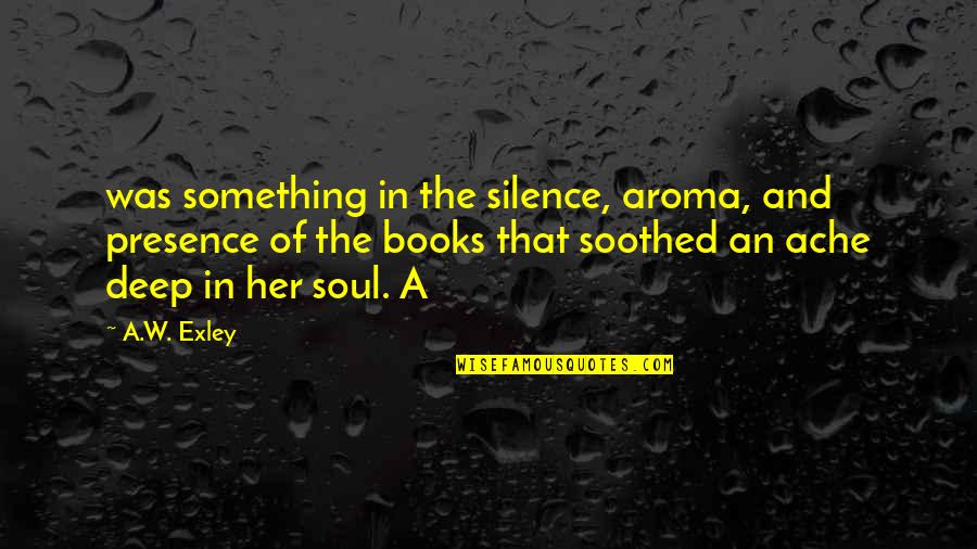 Exley Quotes By A.W. Exley: was something in the silence, aroma, and presence