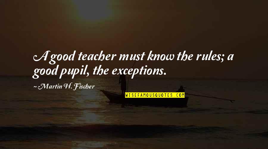 Exluded Quotes By Martin H. Fischer: A good teacher must know the rules; a Exluded Quotes By Martin H. Fischer: A good teacher must know the rules; a
