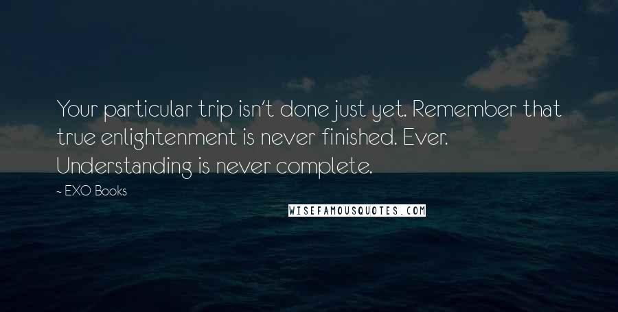 EXO Books quotes: Your particular trip isn't done just yet. Remember that true enlightenment is never finished. Ever. Understanding is never complete.