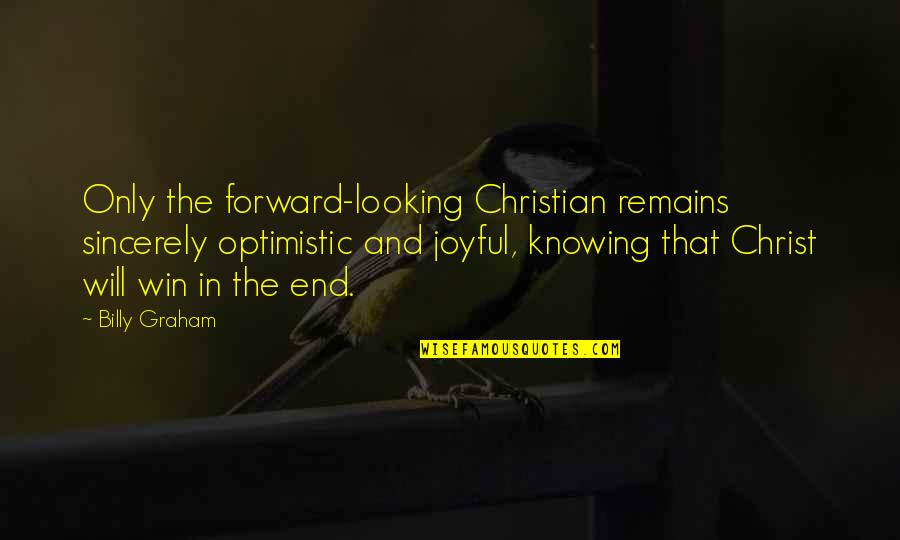 Exorcised The Demons Quotes By Billy Graham: Only the forward-looking Christian remains sincerely optimistic and