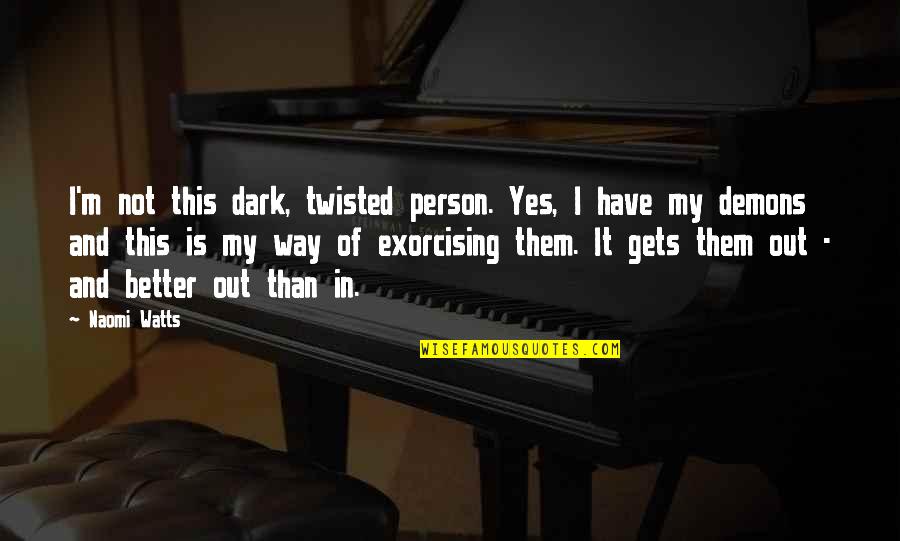 Exorcising Demons Quotes By Naomi Watts: I'm not this dark, twisted person. Yes, I Exorcising Demons Quotes By Naomi Watts: I'm not this dark, twisted person. Yes, I
