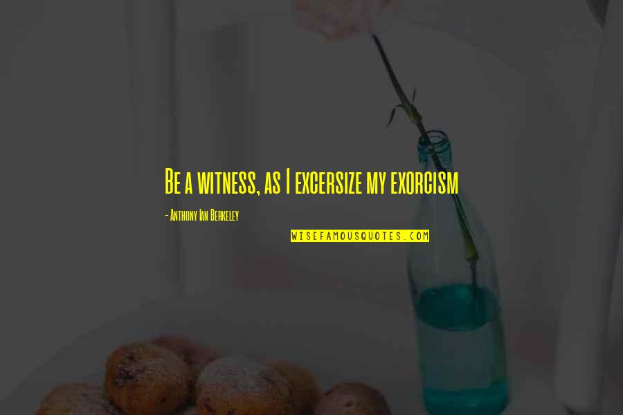 Exorcism Quotes By Anthony Ian Berkeley: Be a witness, as I excersize my exorcism